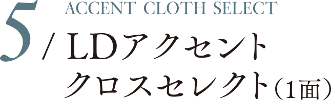 5 / ACCENT CLOTH SELECT LDアクセントクロスセレクト（1面）