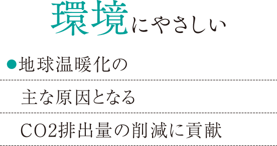 環境にやさしい：●地球温暖化の主な原因となるCO₂排出量の削減に貢献