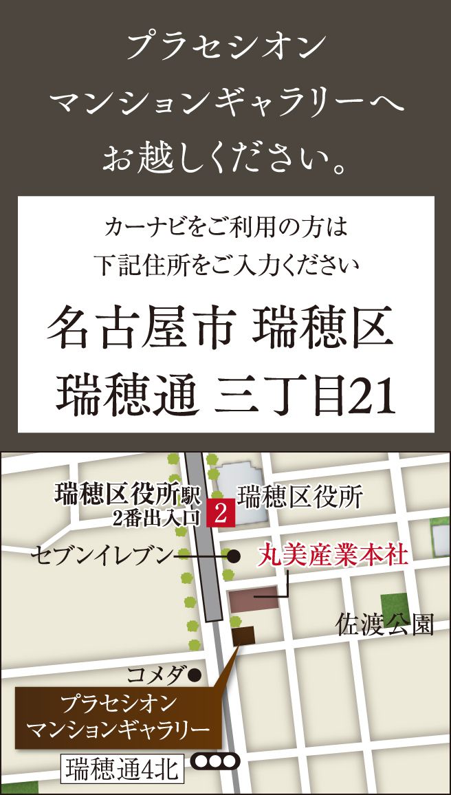 プラセシオンマンションギャラリーへお越しください。カーナビをご利用の方は右記住所をご入力ください>  名古屋市 瑞穂区 瑞穂通 三丁目21