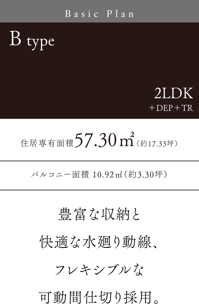 Btype 2LDK＋DEP＋TR 豊富な収納と快適な水廻り動線、フレキシブルな可動間仕切り採用。住居専有面積57.30㎡（約17.33坪）